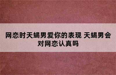 网恋时天蝎男爱你的表现 天蝎男会对网恋认真吗